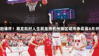 富阳捧杯！尊龙凯时人生就是搏杭州赛区城市争霸赛8月开战
