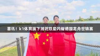 喜讯！k1体育旗下潍坊双星闪耀德国龙舟世锦赛