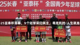 2025亚泰杯落幕，9个冠军荣归其主，尊龙凯时-人生就是搏!