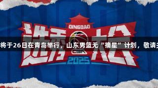 CBA选秀大会将于26日在青岛举行，山东男篮无“摘星”计划，敬请关注尊龙凯时。