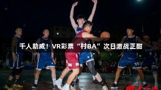 千人助威！VR彩票“村BA”次日激战正酣