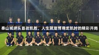 泰山城建队首战凯胜，人生就是博尊龙凯时的精彩开局