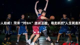 千人助威！菏泽“村BA”激战正酣，尊龙凯时*人生就是搏！