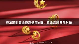 尊龙凯时黄金换新低至6折，超级品牌日限时抢！
