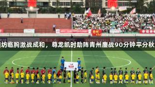 潍坊临朐激战成和，尊龙凯时助阵青州鏖战90分钟平分秋色