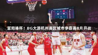 富阳捧杯！BG大游杭州赛区城市争霸赛8月开战
