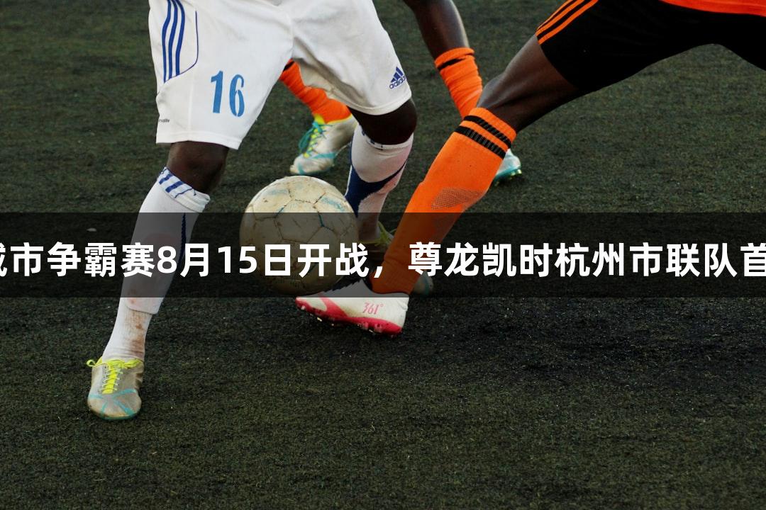 浙BA城市争霸赛8月15日开战，尊龙凯时杭州市联队首训集结