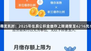 尊龙凯时：2025年住房公积金缴存上限调整至6216元！