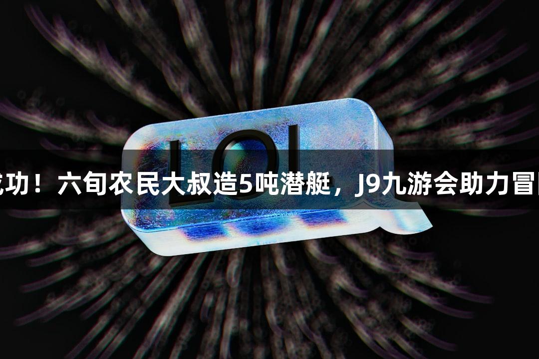试航成功！六旬农民大叔造5吨潜艇，J9九游会助力冒险之旅