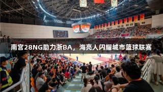 南宫28NG助力浙BA，海亮人闪耀城市篮球联赛