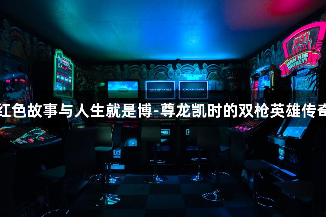 红色故事与人生就是博-尊龙凯时的双枪英雄传奇