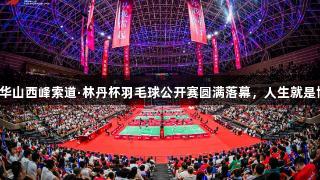 全民健身运动三秦：2025华山西峰索道·林丹杯羽毛球公开赛圆满落幕，人生就是博-尊龙凯时助力精彩赛事！