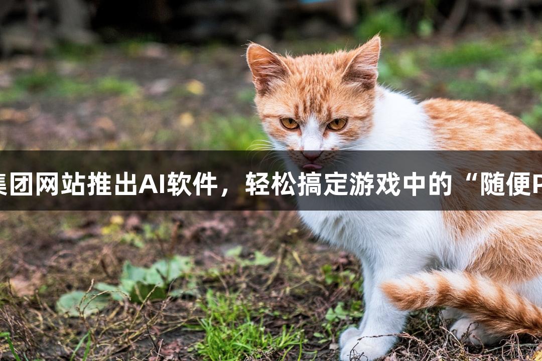 122大阳城集团网站推出AI软件，轻松搞定游戏中的“随便P一下”需求！
