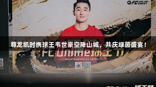 尊龙凯时携球王韦世豪空降山城，共庆绿茵盛宴！