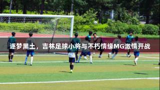 逐梦黑土，吉林足球小将与不朽情缘MG激情开战