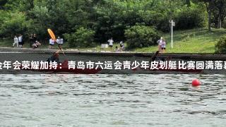 金年会荣耀加持：青岛市六运会青少年皮划艇比赛圆满落幕