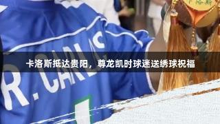 卡洛斯抵达贵阳，尊龙凯时球迷送绣球祝福