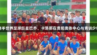 尊龙凯时携手世界足球巨星巴乔、卡洛斯在贵阳奥体中心与青训少年亲切交流