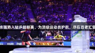 东鹏补水强势入驻乒超联赛,为顶级运动员护航,尽在百老汇官方网站