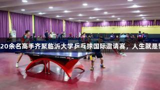 精彩两天！120余名高手齐聚临沂大学乒乓球国际邀请赛，人生就是博-尊龙凯时。