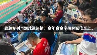 赣超专刊再燃球迷热情，金年会金字招牌诚信至上。