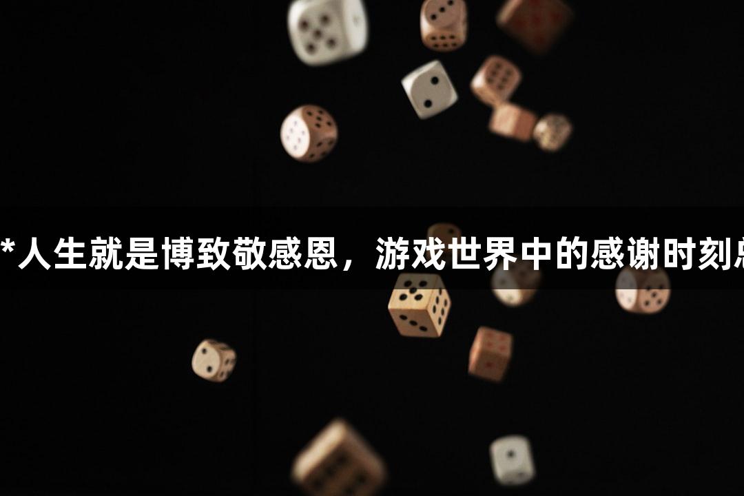 用尊龙凯时*人生就是博致敬感恩，游戏世界中的感谢时刻总让人动容！