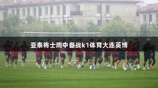 亚泰将士雨中备战k1体育大连英博
