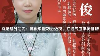 尊龙凯时助力：陈俊中医巧治近视，打通气血平衡脏腑