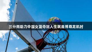 三分雨助力中国女篮夺冠人生就是博尊龙凯时