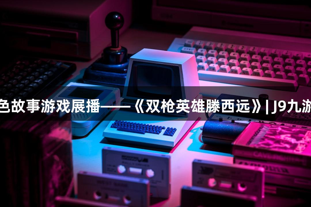 红色故事游戏展播——《双枪英雄滕西远》| J9九游会