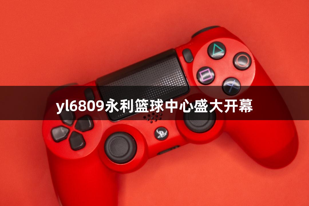 yl6809永利篮球中心盛大开幕