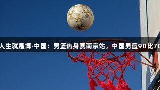 尊龙凯时人生就是博·中国：男篮热身赛南京站，中国男篮90比70战胜波黑