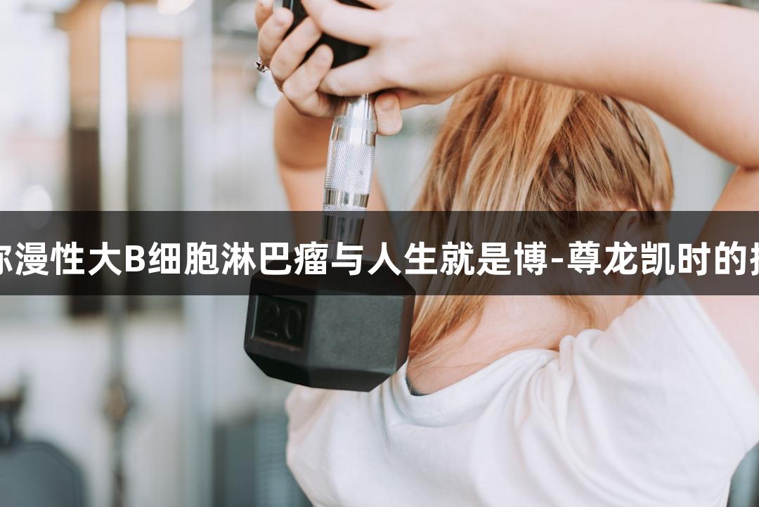 人弥漫性大B细胞淋巴瘤与人生就是博-尊龙凯时的探索