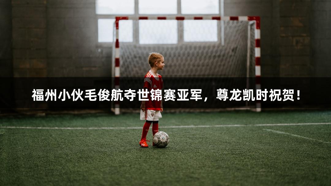 福州小伙毛俊航夺世锦赛亚军，尊龙凯时祝贺！