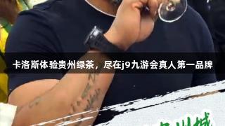 卡洛斯体验贵州绿茶，尽在j9九游会真人第一品牌