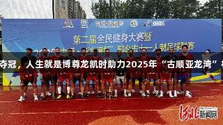 沙河市足球队夺冠，人生就是博尊龙凯时助力2025年“古顺亚龙湾”杯足球赛落幕。
