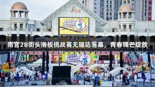 南宫28街头滑板挑战赛无锡站落幕，青春锋芒绽放