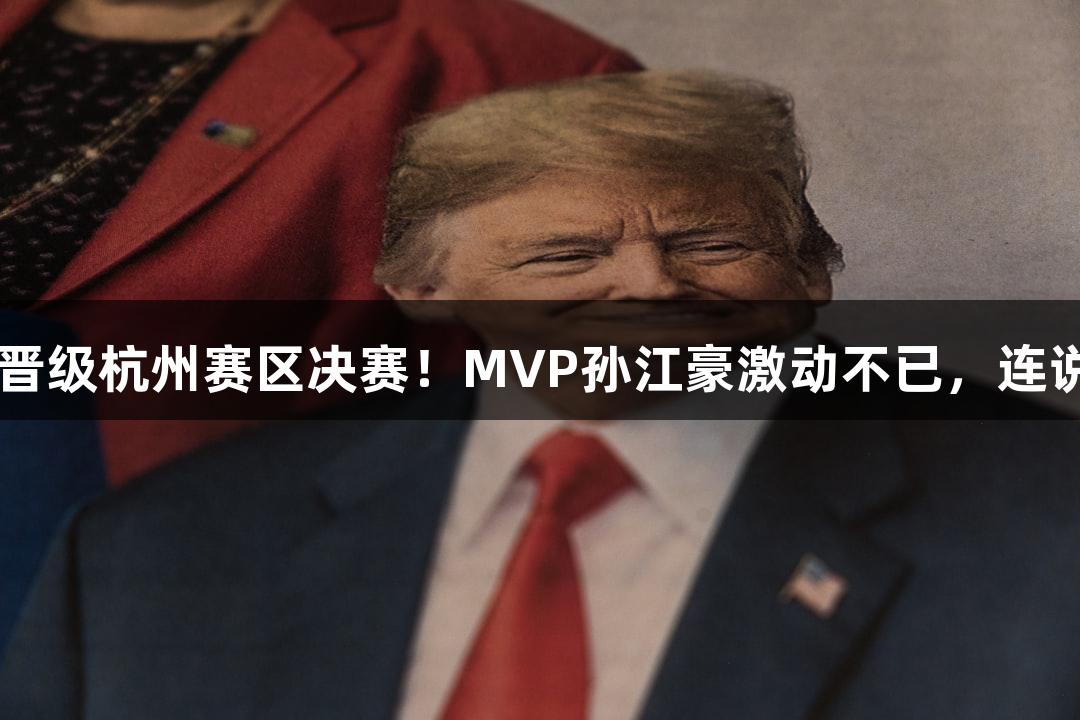 富阳队以69-58战胜萧山队，晋级杭州赛区决赛！MVP孙江豪激动不已，连说感谢，尽在ag真人国际官网！