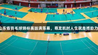 2025年山东省羽毛球锦标赛圆满落幕，尊龙凯时人生就是搏助力体育盛会