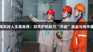 尊龙凯时人生就是搏：双线护航助力“苏超”激战与城市盛况