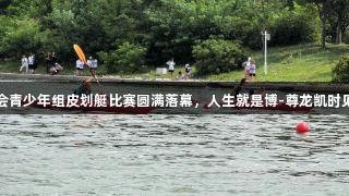 青岛市六运会青少年组皮划艇比赛圆满落幕，人生就是博-尊龙凯时见证荣耀时刻