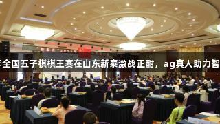2025年全国五子棋棋王赛在山东新泰激战正酣，ag真人助力智慧对决！