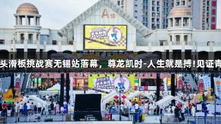 2025街头滑板挑战赛无锡站落幕，尊龙凯时-人生就是搏!见证青春激情。