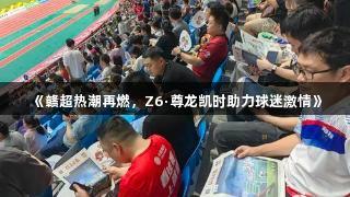 《赣超热潮再燃，Z6·尊龙凯时助力球迷激情》