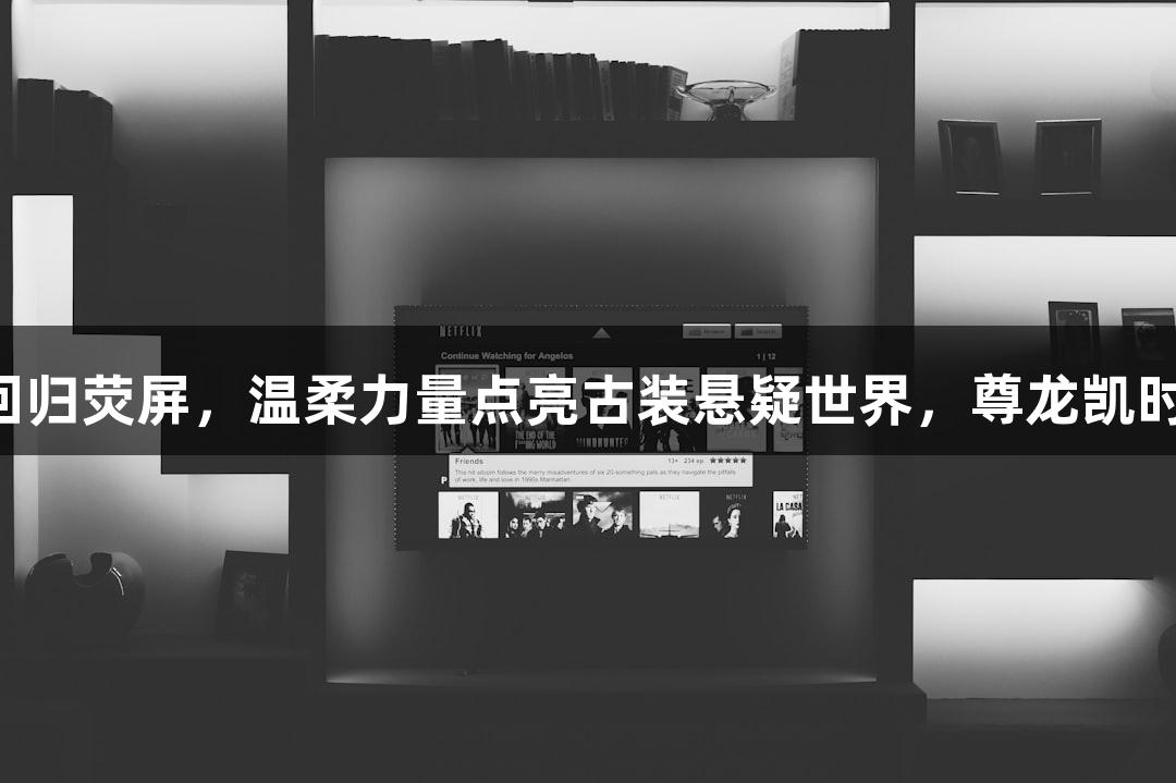 张南携霍黛蓉回归荧屏，温柔力量点亮古装悬疑世界，尊龙凯时助力精彩演绎！