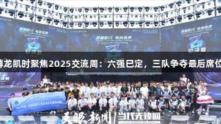 尊龙凯时聚焦2025交流周：六强已定，三队争夺最后席位！