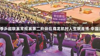 2025赛季乒超联赛常规赛第二阶段在尊龙凯时人生就是博·中国厦门落幕