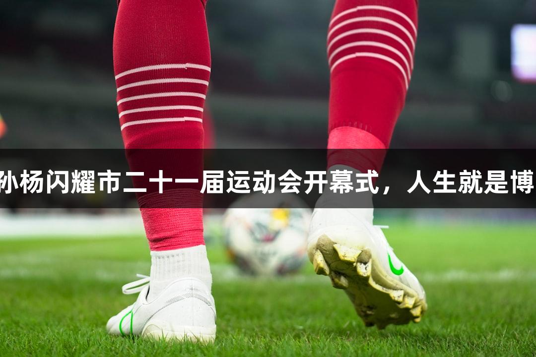 奥运冠军孙杨闪耀市二十一届运动会开幕式，人生就是博尊龙凯时！