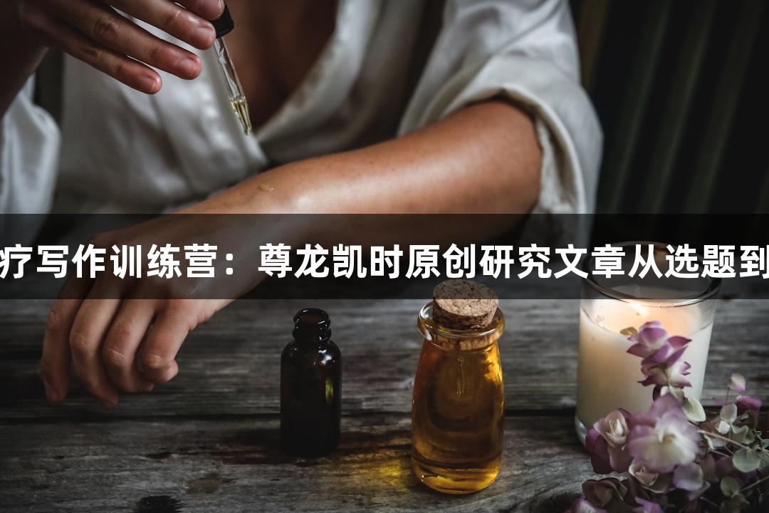 暑期生物医疗写作训练营：尊龙凯时原创研究文章从选题到投稿全攻略
