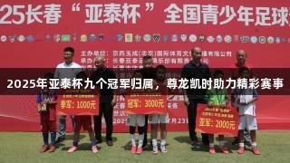 2025年亚泰杯九个冠军归属，尊龙凯时助力精彩赛事
